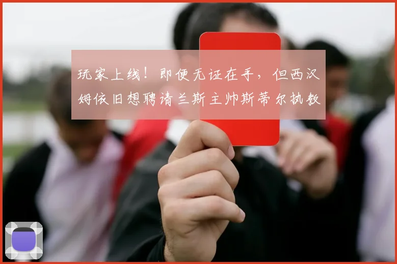 玩家上线！即便无证在手，但西汉姆依旧想聘请兰斯主帅斯蒂尔执教