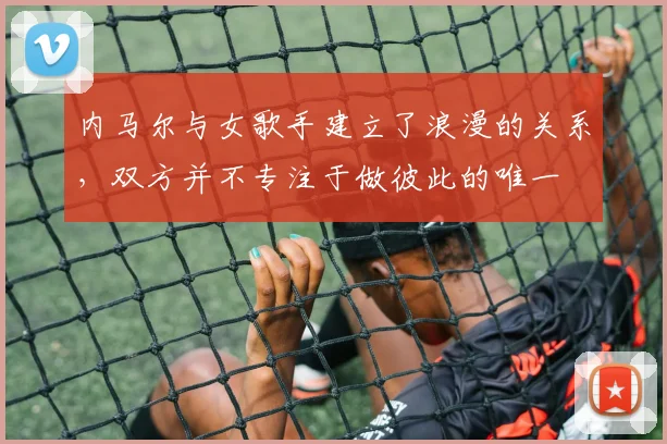 内马尔与女歌手建立了浪漫的关系，双方并不专注于做彼此的唯一