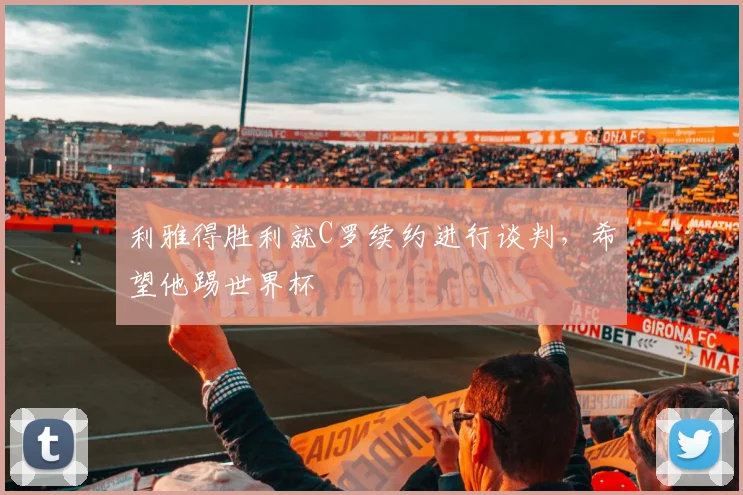 利雅得胜利就C罗续约进行谈判，希望他踢世界杯