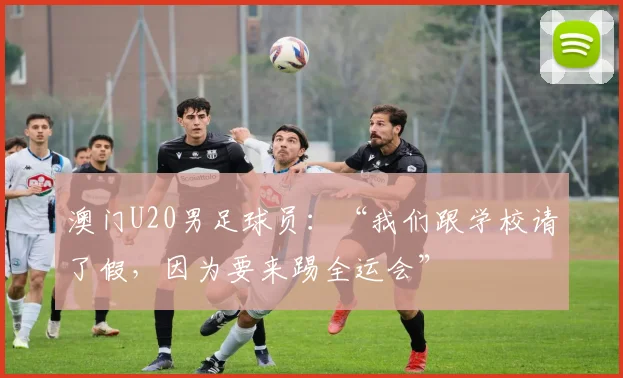 澳门U20男足球员：“我们跟学校请了假，因为要来踢全运会”