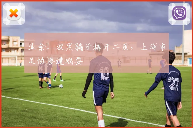 业余！波黑骗子梅开二度，上海市足协惨遭戏耍