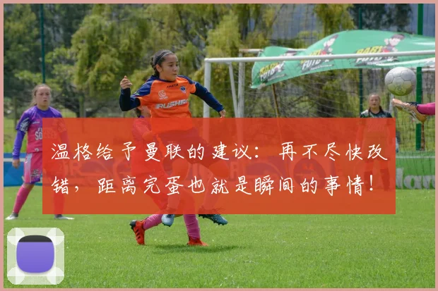 温格给予曼联的建议：再不尽快改错，距离完蛋也就是瞬间的事情！