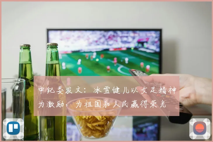 中纪委发文：冰雪健儿以女足精神为激励，为祖国和人民赢得荣光