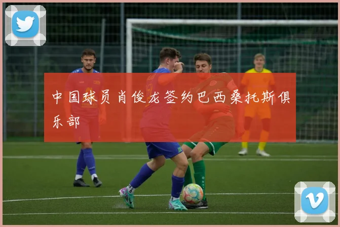 中国球员肖俊龙签约巴西桑托斯俱乐部