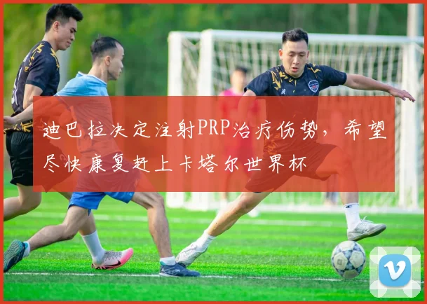 迪巴拉决定注射PRP治疗伤势，希望尽快康复赶上卡塔尔世界杯