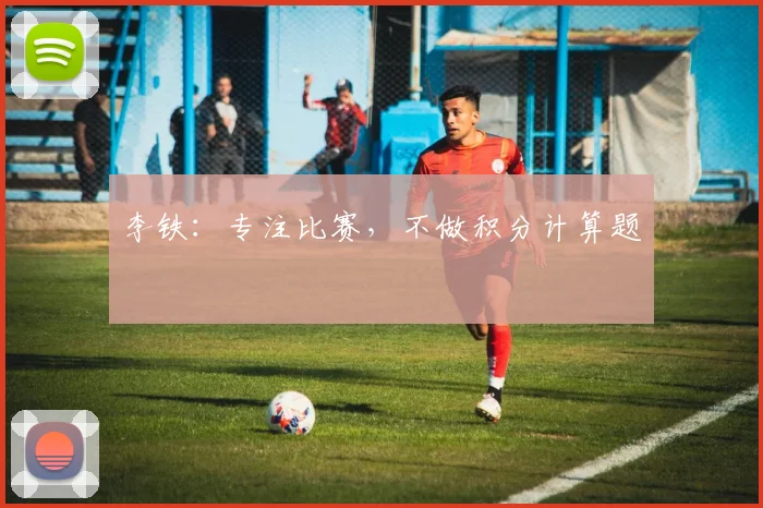 李铁：专注比赛，不做积分计算题