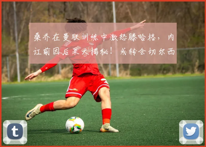 桑乔在曼联训练中激怒滕哈格，内讧前因后果大揭秘！或转会切尔西