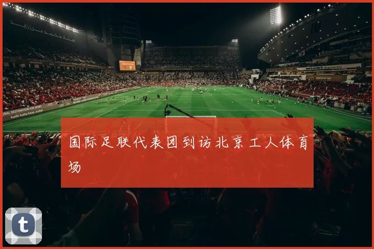 国际足联代表团到访北京工人体育场