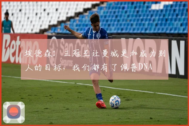 埃德森：三冠王让曼城更加成为别人的目标，我们都有了佩普DNA