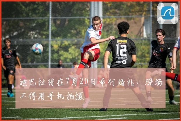 迪巴拉将在7月20日举行婚礼，现场不得用手机拍摄