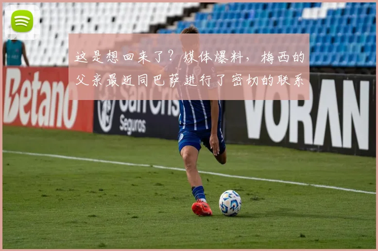 这是想回来了？媒体爆料，梅西的父亲最近同巴萨进行了密切的联系