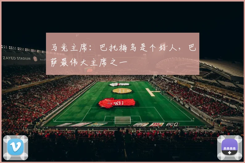 马竞主席：巴托梅乌是个好人，巴萨最伟大主席之一
