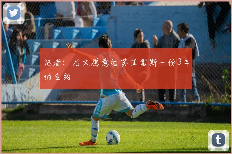 记者：尤文愿意给苏亚雷斯一份3年的合约