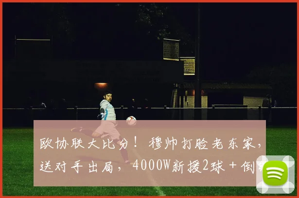 欧协联大比分！穆帅打脸老东家，送对手出局，4000W新援2球＋倒钩