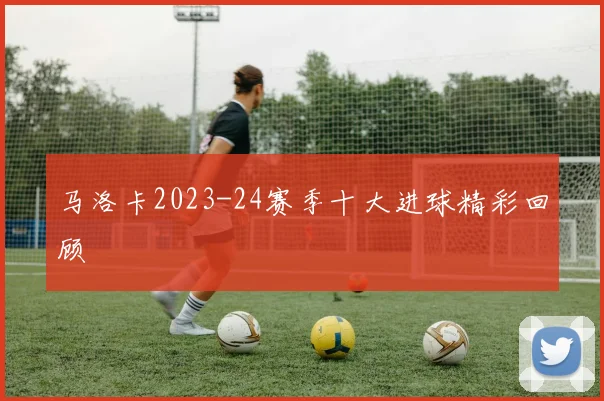 马洛卡2023-24赛季十大进球精彩回顾