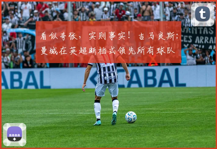 看似夸张，实则事实！吉马良斯：曼城在英超断档式领先所有球队