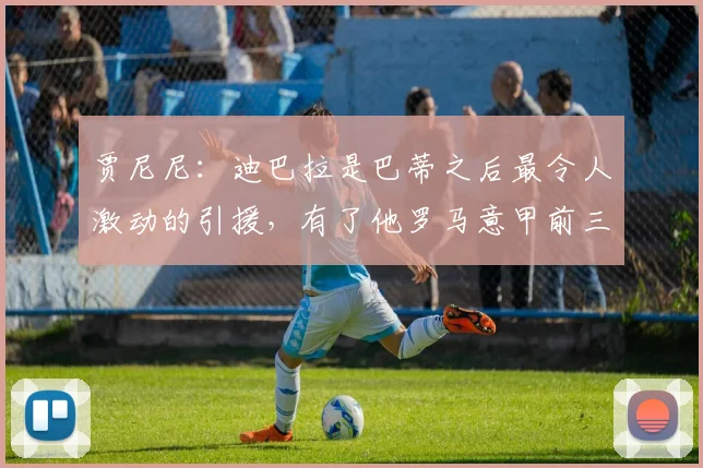 贾尼尼：迪巴拉是巴蒂之后最令人激动的引援，有了他罗马意甲前三