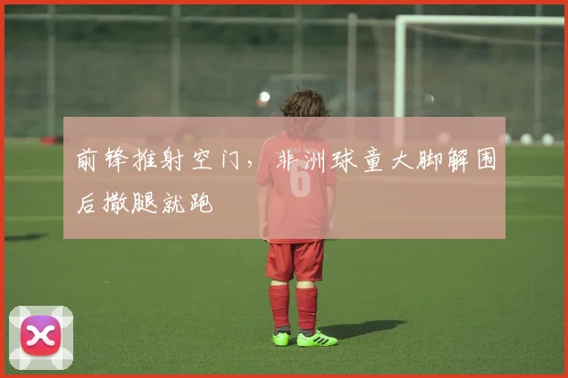前锋推射空门，非洲球童大脚解围后撒腿就跑