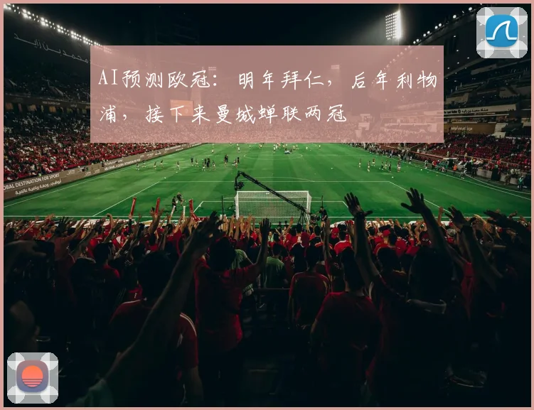 AI预测欧冠：明年拜仁，后年利物浦，接下来曼城蝉联两冠