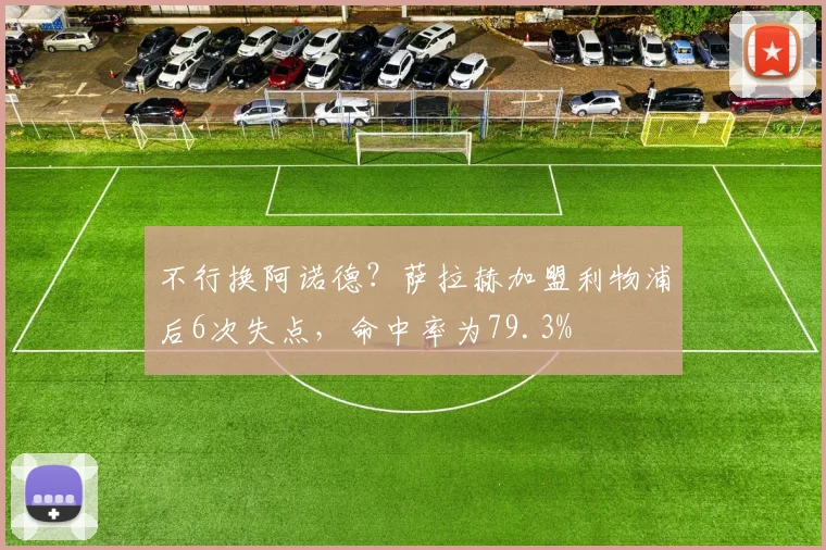 不行换阿诺德？萨拉赫加盟利物浦后6次失点，命中率为79.3%