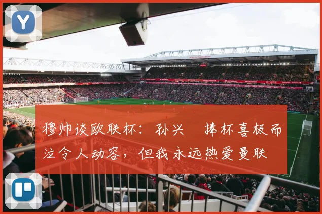 穆帅谈欧联杯：孙兴慜捧杯喜极而泣令人动容，但我永远热爱曼联