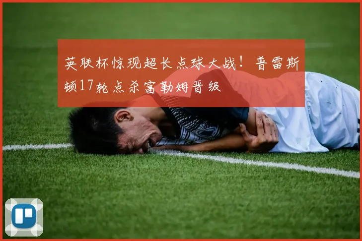 英联杯惊现超长点球大战！普雷斯顿17轮点杀富勒姆晋级