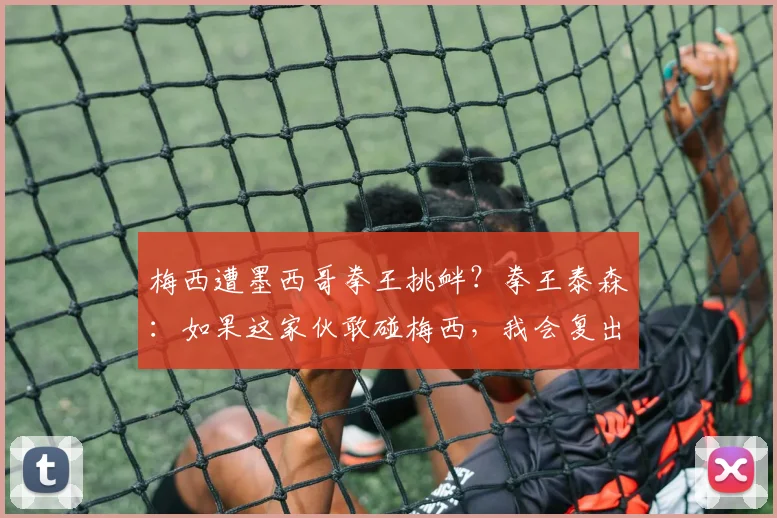 梅西遭墨西哥拳王挑衅？拳王泰森：如果这家伙敢碰梅西，我会复出