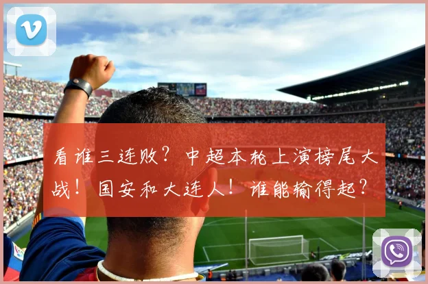 看谁三连败？中超本轮上演榜尾大战！国安和大连人！谁能输得起？