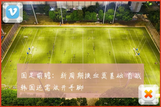 国足前瞻：新周期换血奠基础 首战韩国还需放开手脚