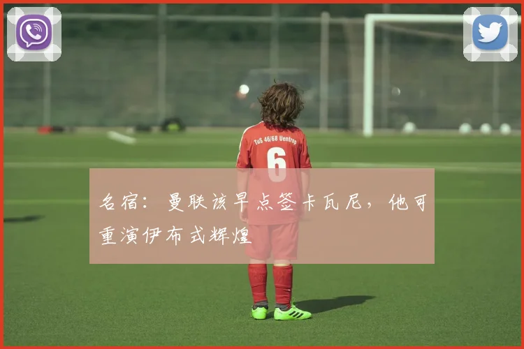 名宿：曼联该早点签卡瓦尼，他可重演伊布式辉煌