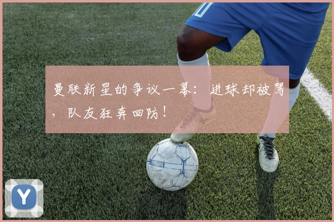 曼联新星的争议一幕：进球却被骂，队友狂奔回防！