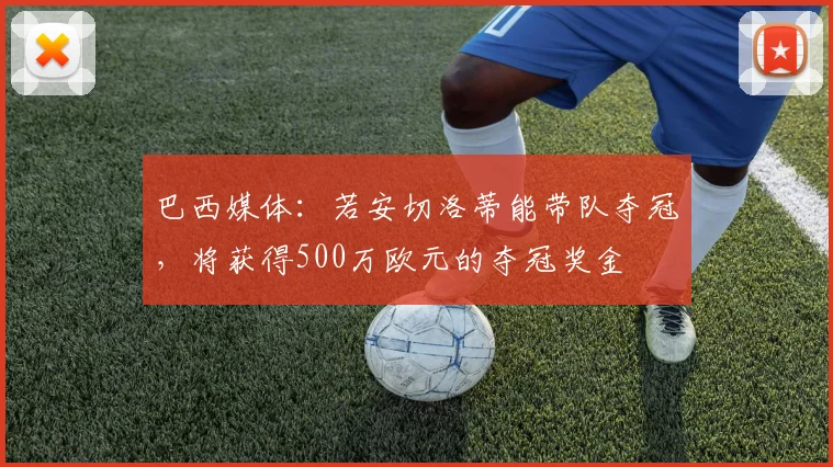 巴西媒体：若安切洛蒂能带队夺冠，将获得500万欧元的夺冠奖金