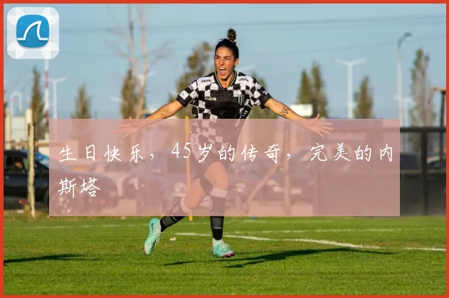 生日快乐，45岁的传奇，完美的内斯塔
