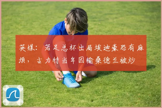英媒：若足总杯出局埃迪豪恐有麻烦，古力特当年因输桑德兰被炒
