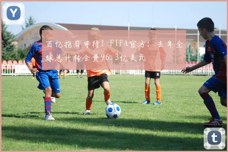百亿指日可待！FIFA官方：去年全球总计转会费96.3亿美元