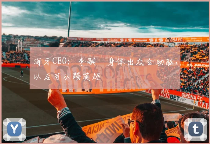 海牙CEO：李嗣镕身体出众会动脑，以后可以踢英超