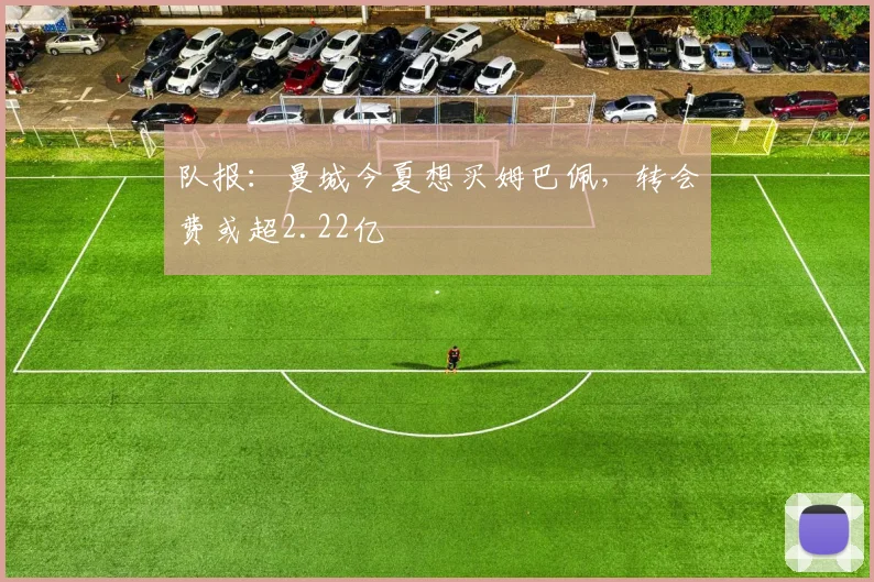 队报：曼城今夏想买姆巴佩，转会费或超2.22亿